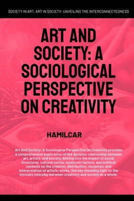 Art And Society: A Sociological Perspective On Creativity by Hamilcar