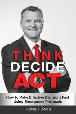 Think Decide Act: How to Make Effective Decisions Fast Using Emergency Protocols by Boon, Russell
