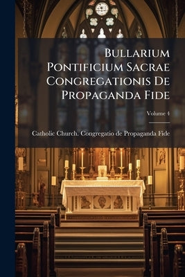 Bullarium Pontificium Sacrae Congregationis De Propaganda Fide; Volume 4 by Catholic Church Congregatio de Propagan