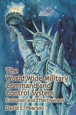 The World Wide Military Command and Control System - Evolution and Effectiveness by Pearson, David E.
