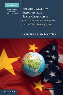 Between Market Economy and State Capitalism: China's State-Owned Enterprises and the World Trading System by Gao, Henry