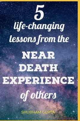 5 life-changing lessons from the Near Death Experiences of others by Gupta, Shubham