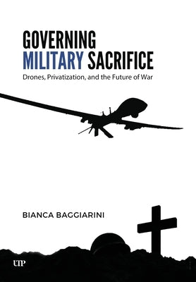 Governing Military Sacrifice: Drones, Privatization, and the Future of War by Baggiarini, Bianca