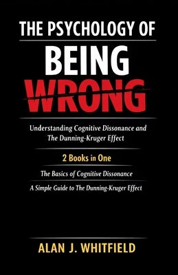 The Psychology of Being Wrong: Understanding Cognitive Dissonance and The Dunning-Kruger Effect: 2 Books in One: The Basics of Cognitive Dissonance; A by Whitfield, Alan J.