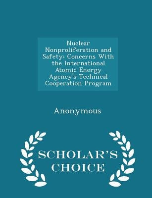 Nuclear Nonproliferation and Safety: Concerns with the International Atomic Energy Agency's Technical Cooperation Program - Scholar's Choice Edition by United States Government Accountability