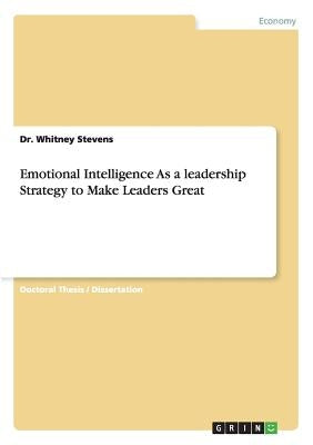 Emotional Intelligence As a leadership Strategy to Make Leaders Great by Stevens, Whitney