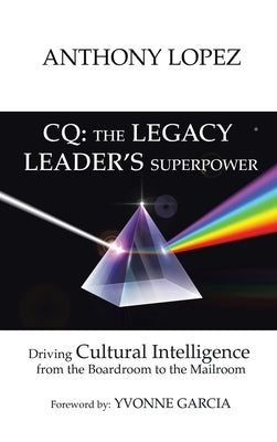 CQ: THE LEGACY LEADER'S SUPERPOWER: Driving Cultural Intelligence from the Boardroom to the Mailroom by Lopez, Anthony