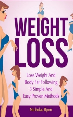 Weight Loss: Lose Weight and Body Fat Following 3 Simple and Easy Proven Methods by Bjorn, Nicholas