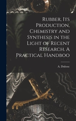Rubber, its Production, Chemistry and Synthesis in the Light of Recent Research. A Practical Handboo by (André), Dubosc A.
