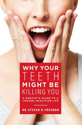 Why Your Teeth Might Be Killing You: A Dentist's Guide to a Longer Healthier Life by Freeman, Steven R.
