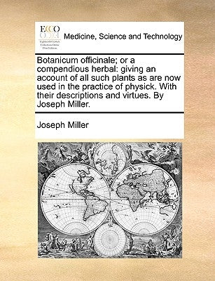 Botanicum officinale; or a compendious herbal: giving an account of all such plants as are now used in the practice of physick. With their description by Miller, Joseph
