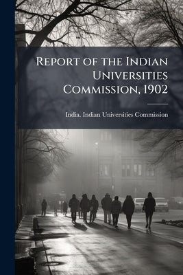 Report of the Indian Universities Commission, 1902 by India Indian Universities Commission