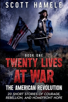 Twenty Lives at War - The American Revolution: 20 Short Stories of Courage, Rebellion, and Homefront Hope by Hamele, Scott