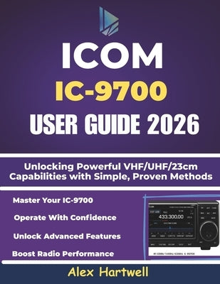 Icom IC-9700 User Guide: Unlocking Powerful VHF/UHF/23cm Capabilities with Simple, Proven Methods by Hartwell, Alex