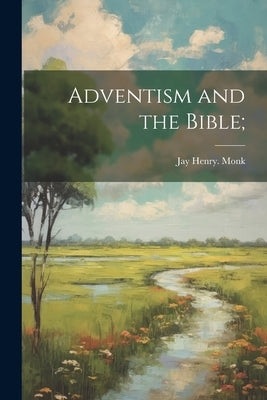 Adventism and the Bible; by Monk, Jay Henry