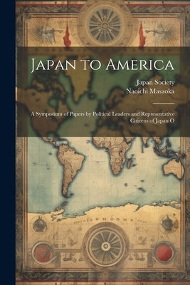 Japan to America: A Symposium of Papers by Political Leaders and Representative Citizens of Japan O by Masaoka, Naoichi