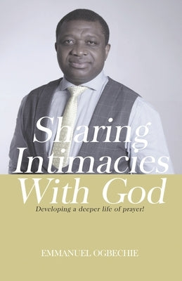 Sharing Intimacies with God: Developing a Deeper Life of Prayer by Ogbechie, Emmanuel