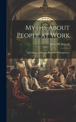 Myths About People at Work: A Critique of Human-resource Management by Driscoll, James W.