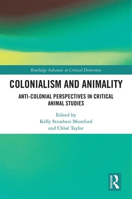 Colonialism and Animality: Anti-Colonial Perspectives in Critical Animal Studies by Struthers Montford, Kelly
