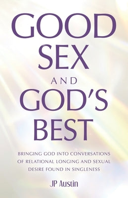 Good Sex and God's Best: Bringing God into Conversations of Relational Longing and Sexual Desire Found in Singleness by Austin, Jp