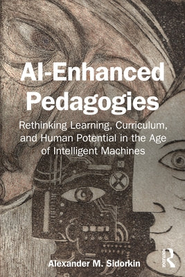 Ai-Enhanced Pedagogies: Rethinking Learning, Curriculum, and Human Potential in the Age of Intelligent Machines by M. Sidorkin, Alexander