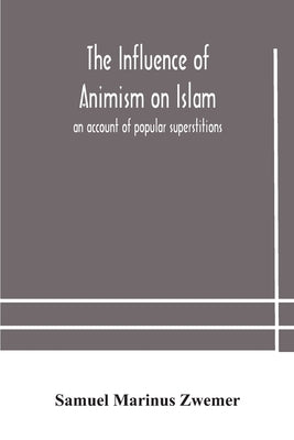 The influence of animism on Islam: an account of popular superstitions by Marinus Zwemer, Samuel