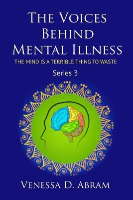 The Voices Behind Mental Illness: The Mind Is A Terrible Thing to Waste by Abram, Venessa D.