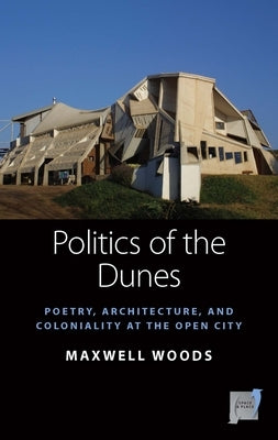 Politics of the Dunes: Poetry, Architecture, and Coloniality at the Open City by Woods, Maxwell