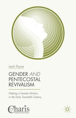 Gender and Pentecostal Revivalism: Making a Female Ministry in the Early Twentieth Century by Payne, Leah