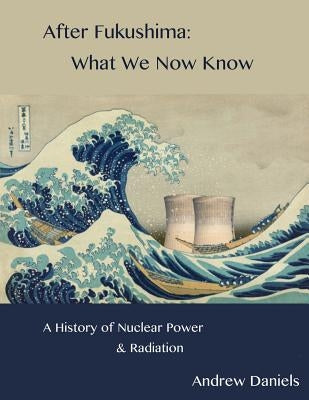 After Fukushima: What We Now Know: A History of Nuclear Power and Radiation by Daniels, Andrew Stuart Jonson