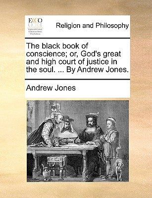 The Black Book of Conscience; Or, God's Great and High Court of Justice in the Soul. ... by Andrew Jones. by Jones, Andrew