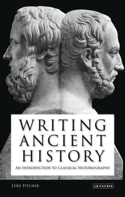 Writing Ancient History: An Introduction to Classical Historiography by Pitcher, Luke