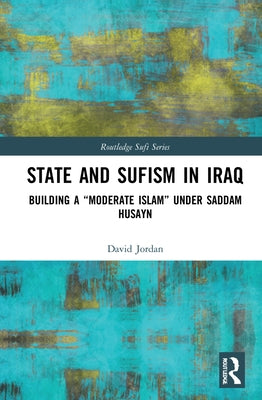 State and Sufism in Iraq: Building a "Moderate Islam" Under Saddam Husayn by Jordan, David