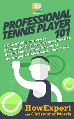 Professional Tennis Player 101: A Quick Guide on How to Become the Best Tennis Player You Can Be and Achieve Your Dreams of Becoming a Professional Fr by Morris, Christopher