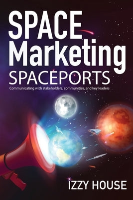 Space Marketing Spaceports: Communicating with Stakeholders, Communities, and Key Leaders by House, Izzy