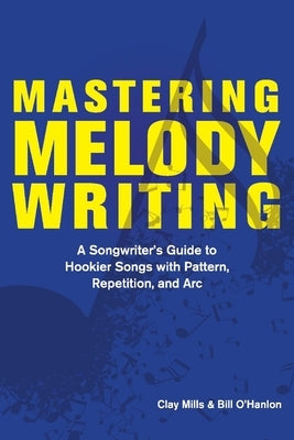 Mastering Melody Writing: A Songwriter's Guide to Hookier Songs with Pattern, Repetition, and ARC by Mills, Clay