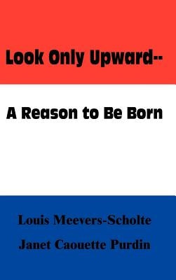 Look Only Upward--A Reason to Be Born by Meevers-Scholte, Louis