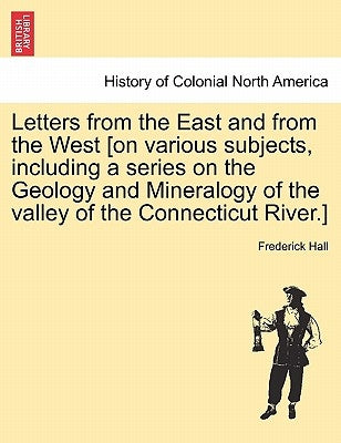 Letters from the East and from the West [On Various Subjects, Including a Series on the Geology and Mineralogy of the Valley of the Connecticut River. by Hall, Frederick