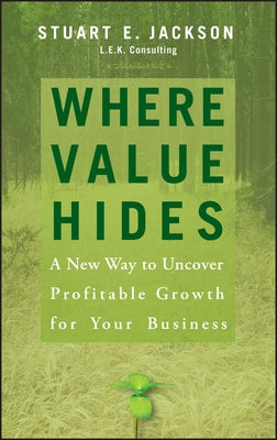 Where Value Hides: A New Way to Uncover Profitable Growth for Your Business by Jackson, Stuart E.