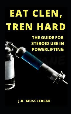 Eat Clen, Tren Hard: The Guide For Steroid Use In Powerlifting by Musclebear, J. R.