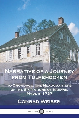Narrative of a Journey from Tulpehocken: to Onondago, the Headquarters of the Six Nations of Indians, Made in 1737 by Weiser, Conrad