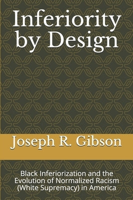 Inferiority by Design: Black Inferiorization and the Evolution of Normalized Racism (White Supremacy) in America by Gibson, Joseph R.