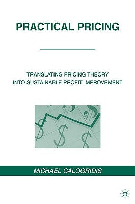 Practical Pricing: Translating Pricing Theory Into Sustainable Profit Improvement by Calogridis, M.