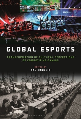 Global esports: Transformation of Cultural Perceptions of Competitive Gaming by Jin, Dal Yong