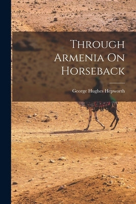 Through Armenia On Horseback by Hepworth, George Hughes
