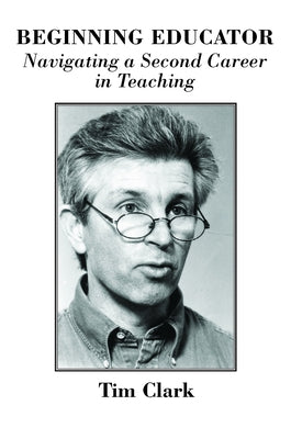 Beginning Educator: Navigating a Second Career in Teaching by Clark, Tim