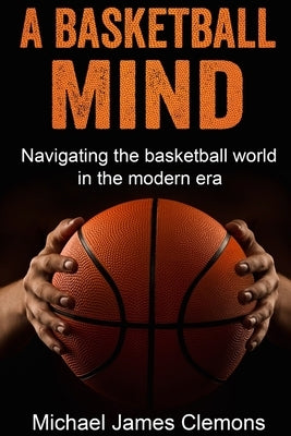 A Basketball Mind: Navigating the basketball journey in the modern era by Clemons, Michael James