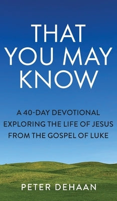 That You May Know: A 40-Day Devotional Exploring the Life of Jesus from the Gospel of Luke by DeHaan, Peter