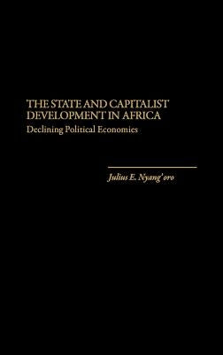 The State and Capitalist Development in Africa: Declining Political Economies by Nyang'oro, Julius EDO
