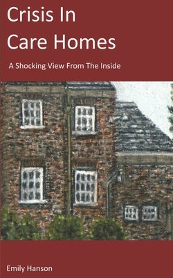 Crisis In Care Homes: A Shocking View From The Inside by Hanson, Emily